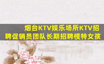 烟台KTV娱乐场所KTV招聘促销员团队长期招聘模特女孩
